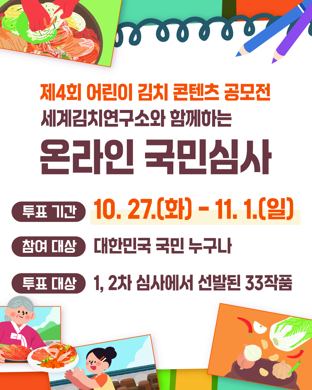 제4회 어린이 김치 콘텐츠 공모전 온라인 국민심사를 진행합니다.저학년부와 고학년부 33개의 작품 중 심사기준에 잘 맞는다고 생각하는 2개의 작품에 투표해주세요. (중복투표 불가)국민심사에 참여해주신 분들 중 100명을 선정하여 커피 교환권을 선물로 드립니다.많은 참여 부탁드립니다.